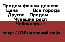 Продам фишки дешева  › Цена ­ 550 - Все города Другое » Продам   . Чувашия респ.,Чебоксары г.